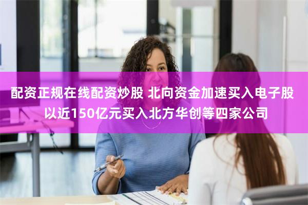 配资正规在线配资炒股 北向资金加速买入电子股  以近150亿元买入北方华创等四家公司