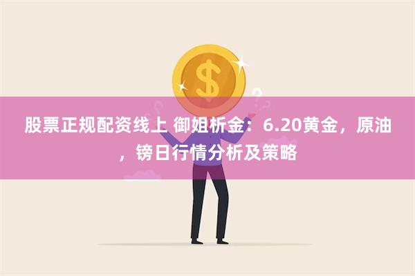 股票正规配资线上 御姐析金：6.20黄金，原油，镑日行情分析及策略