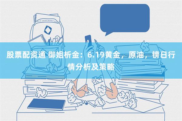 股票配资通 御姐析金：6.19黄金，原油，镑日行情分析及策略