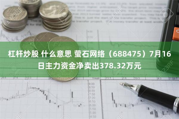 杠杆炒股 什么意思 萤石网络（688475）7月16日主力资金净卖出378.32万元