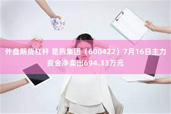 外盘期货杠杆 昆药集团（600422）7月16日主力资金净卖出694.33万元