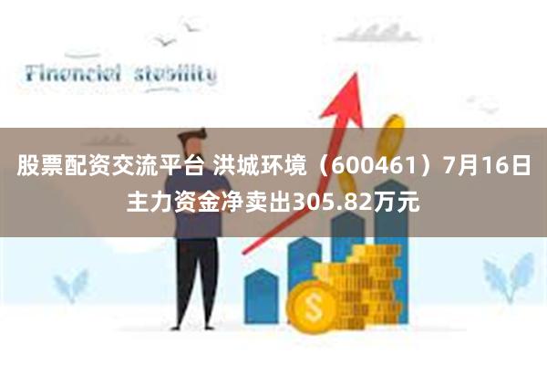 股票配资交流平台 洪城环境（600461）7月16日主力资金净卖出305.82万元