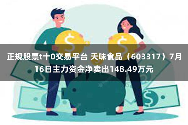 正规股票t十0交易平台 天味食品（603317）7月16日主力资金净卖出148.49万元