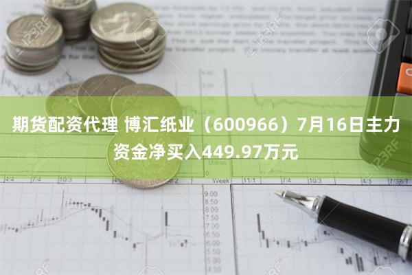 期货配资代理 博汇纸业（600966）7月16日主力资金净买入449.97万元