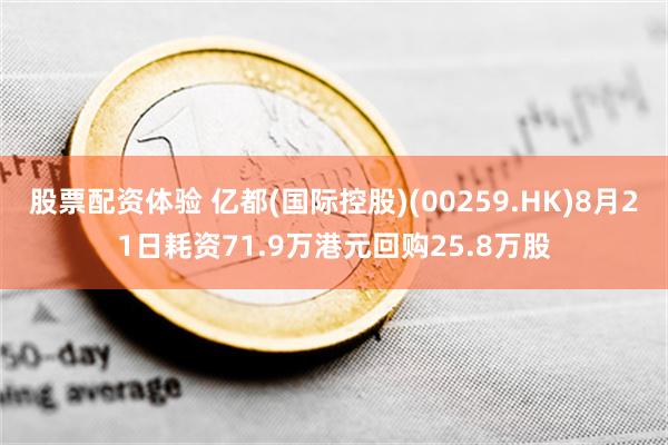 股票配资体验 亿都(国际控股)(00259.HK)8月21日耗资71.9万港元回购25.8万股