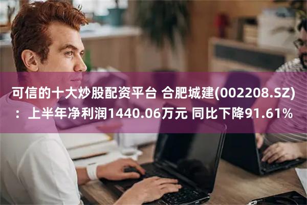 可信的十大炒股配资平台 合肥城建(002208.SZ)：上半年净利润1440.06万元 同比下降91.61%