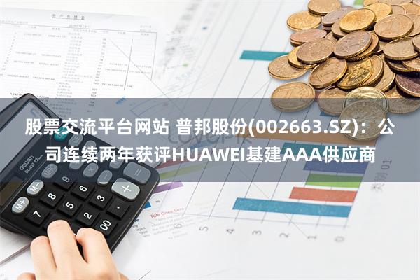 股票交流平台网站 普邦股份(002663.SZ)：公司连续两年获评HUAWEI基建AAA供应商