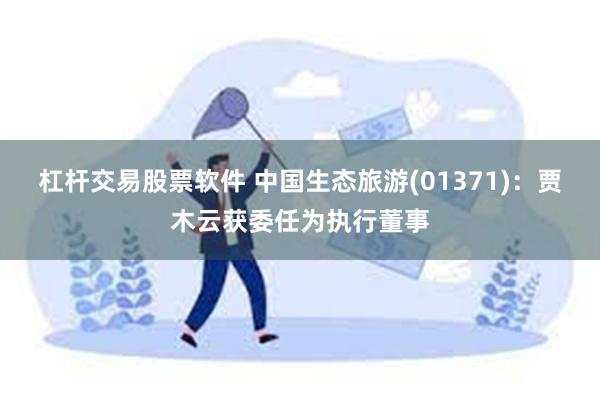 杠杆交易股票软件 中国生态旅游(01371)：贾木云获委任为执行董事