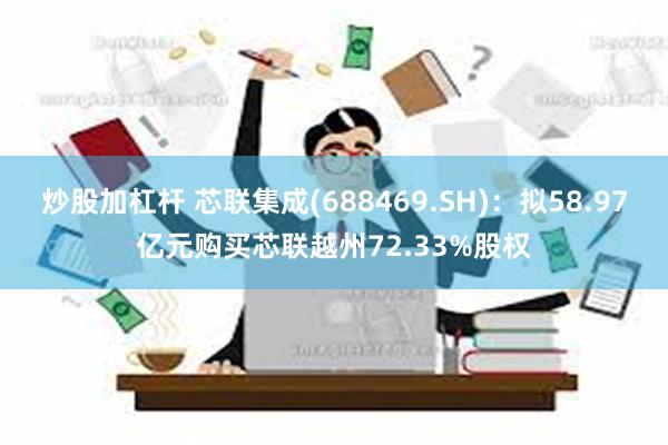 炒股加杠杆 芯联集成(688469.SH)：拟58.97亿元购买芯联越州72.33%股权