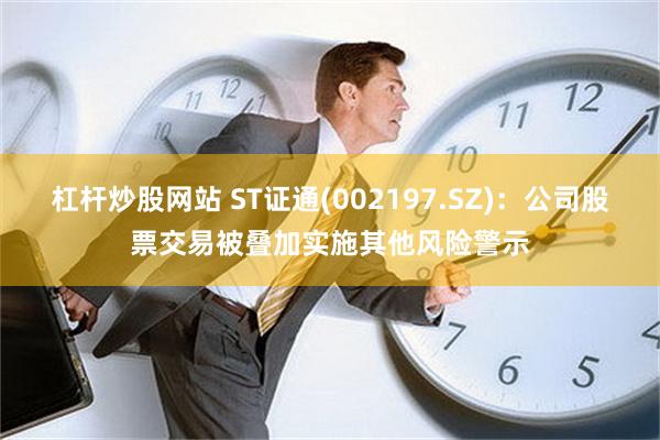 杠杆炒股网站 ST证通(002197.SZ)：公司股票交易被叠加实施其他风险警示