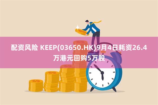 配资风险 KEEP(03650.HK)9月4日耗资26.4万港元回购5万股