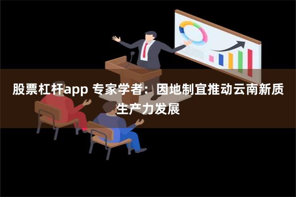 股票杠杆app 专家学者：因地制宜推动云南新质生产力发展