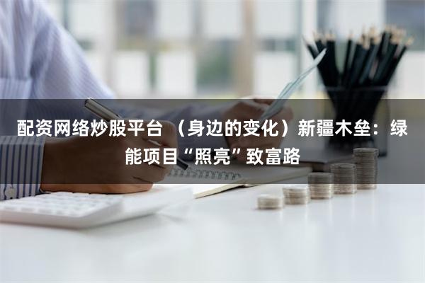 配资网络炒股平台 （身边的变化）新疆木垒：绿能项目“照亮”致富路