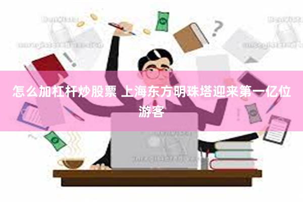 怎么加杠杆炒股票 上海东方明珠塔迎来第一亿位游客