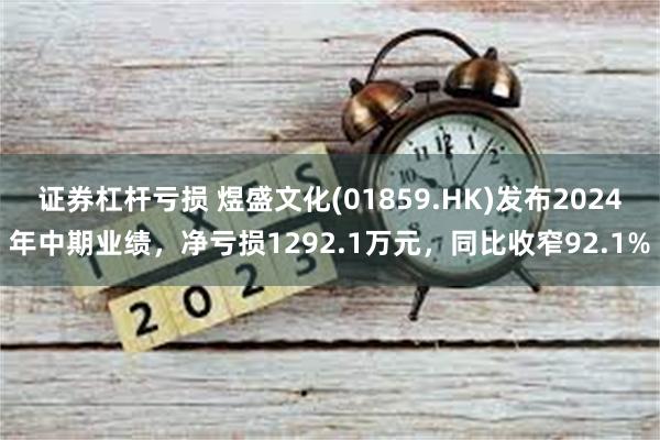 证券杠杆亏损 煜盛文化(01859.HK)发布2024年中期业绩，净亏损1292.1万元，同比收窄92.1%