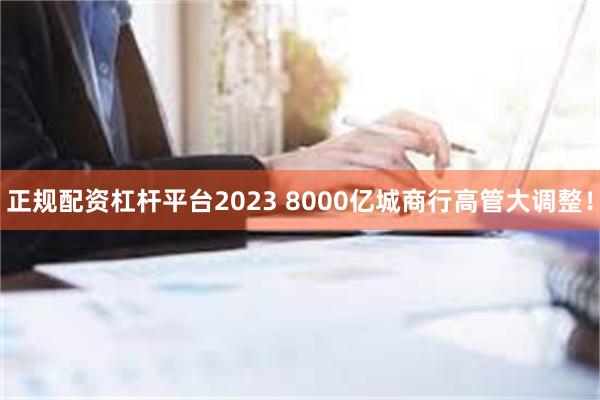 正规配资杠杆平台2023 8000亿城商行高管大调整！