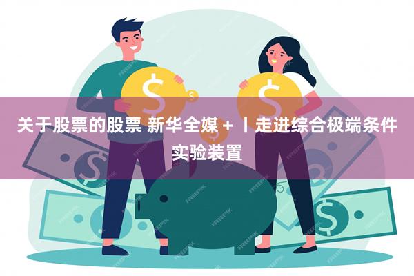 关于股票的股票 新华全媒＋丨走进综合极端条件实验装置