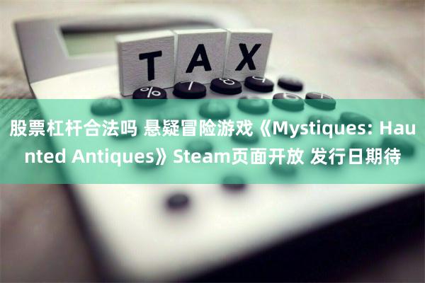 股票杠杆合法吗 悬疑冒险游戏《Mystiques: Haunted Antiques》Steam页面开放 发行日期待