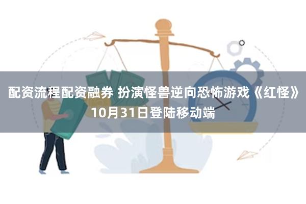 配资流程配资融券 扮演怪兽逆向恐怖游戏《红怪》10月31日登陆移动端