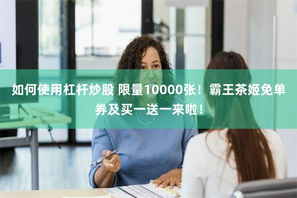 如何使用杠杆炒股 限量10000张！霸王茶姬免单券及买一送一来啦！