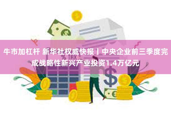 牛市加杠杆 新华社权威快报丨中央企业前三季度完成战略性新兴产业投资1.4万亿元