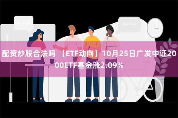 配资炒股合法吗 【ETF动向】10月25日广发中证2000ETF基金涨2.09%