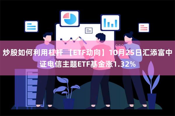 炒股如何利用杠杆 【ETF动向】10月25日汇添富中证电信主题ETF基金涨1.32%