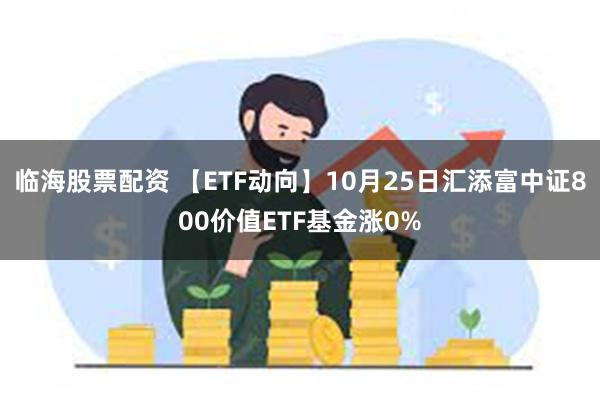 临海股票配资 【ETF动向】10月25日汇添富中证800价值ETF基金涨0%