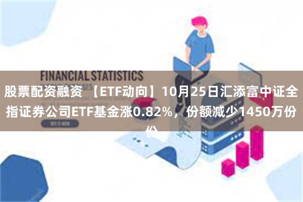 股票配资融资 【ETF动向】10月25日汇添富中证全指证券公司ETF基金涨0.82%，份额减少1450万份