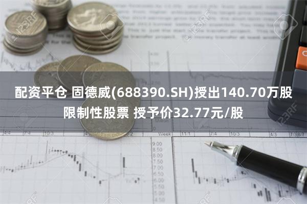 配资平仓 固德威(688390.SH)授出140.70万股限制性股票 授予价32.77元/股