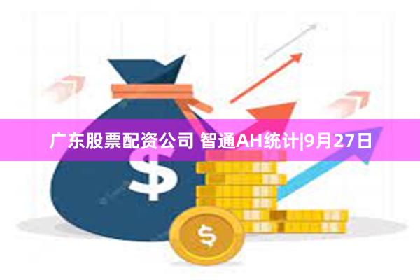 广东股票配资公司 智通AH统计|9月27日