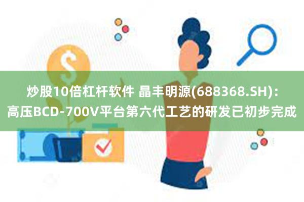 炒股10倍杠杆软件 晶丰明源(688368.SH)：高压BCD-700V平台第六代工艺的研发已初步完成