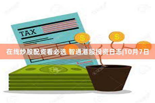 在线炒股配资看必选 智通港股投资日志|10月7日