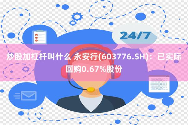 炒股加杠杆叫什么 永安行(603776.SH)：已实际回购0.67%股份