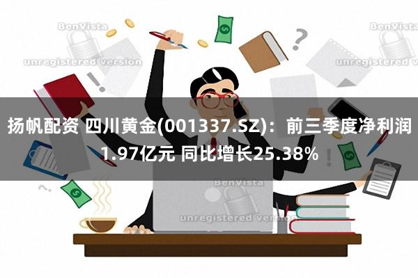 扬帆配资 四川黄金(001337.SZ)：前三季度净利润1.97亿元 同比增长25.38%