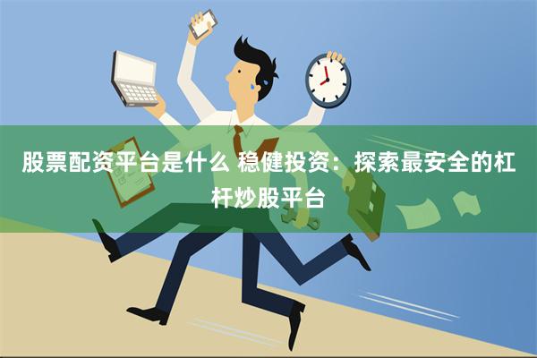 股票配资平台是什么 稳健投资：探索最安全的杠杆炒股平台