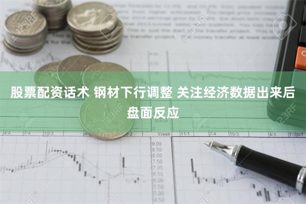 股票配资话术 钢材下行调整 关注经济数据出来后盘面反应