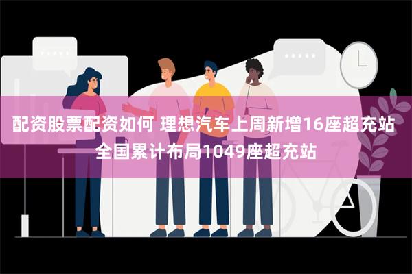 配资股票配资如何 理想汽车上周新增16座超充站 全国累计布局1049座超充站