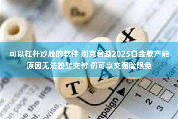 可以杠杆炒股的软件 别克君越2025白金款产能原因无法按时交付 仍可享交强险限免