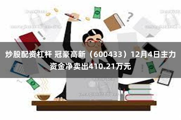 炒股配资杠杆 冠豪高新（600433）12月4日主力资金净卖出410.21万元