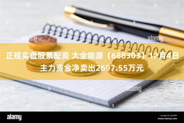 正规实盘股票配资 大全能源（688303）12月4日主力资金净卖出2697.55万元