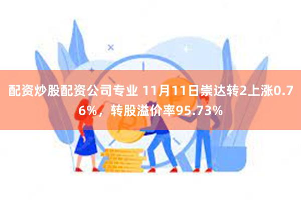 配资炒股配资公司专业 11月11日崇达转2上涨0.76%，转股溢价率95.73%