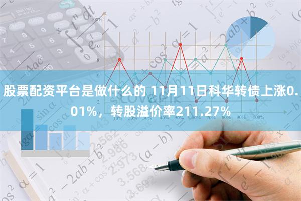 股票配资平台是做什么的 11月11日科华转债上涨0.01%，转股溢价率211.27%