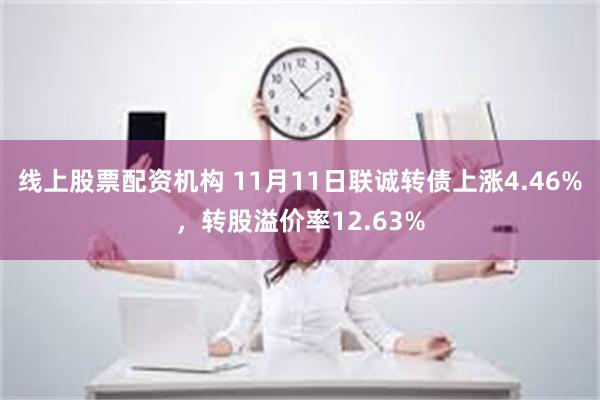 线上股票配资机构 11月11日联诚转债上涨4.46%，转股溢价率12.63%