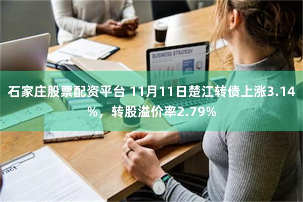 石家庄股票配资平台 11月11日楚江转债上涨3.14%，转股溢价率2.79%