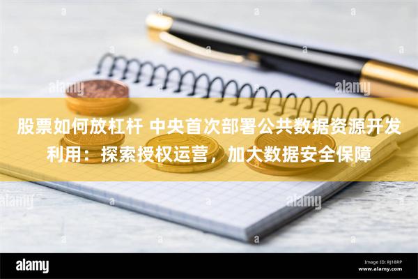 股票如何放杠杆 中央首次部署公共数据资源开发利用：探索授权运营，加大数据安全保障