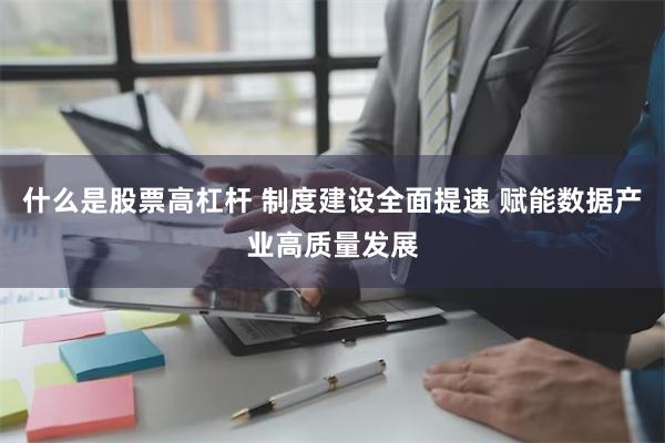 什么是股票高杠杆 制度建设全面提速 赋能数据产业高质量发展