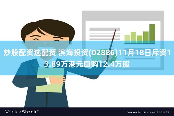 炒股配资选配资 滨海投资(02886)11月18日斥资13.89万港元回购12.4万股