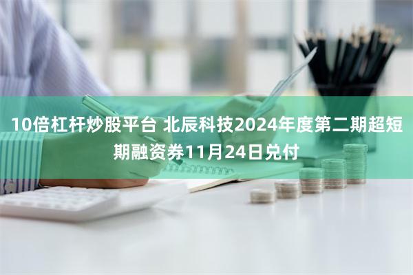 10倍杠杆炒股平台 北辰科技2024年度第二期超短期融资券11月24日兑付