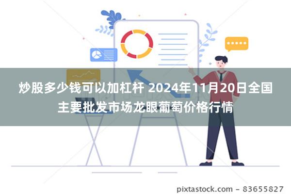 炒股多少钱可以加杠杆 2024年11月20日全国主要批发市场龙眼葡萄价格行情